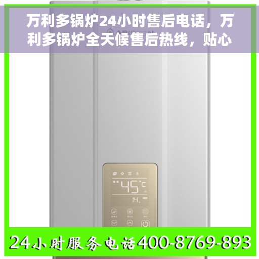 万利多锅炉24小时售后电话，万利多锅炉全天候售后热线，贴心服务不打烊