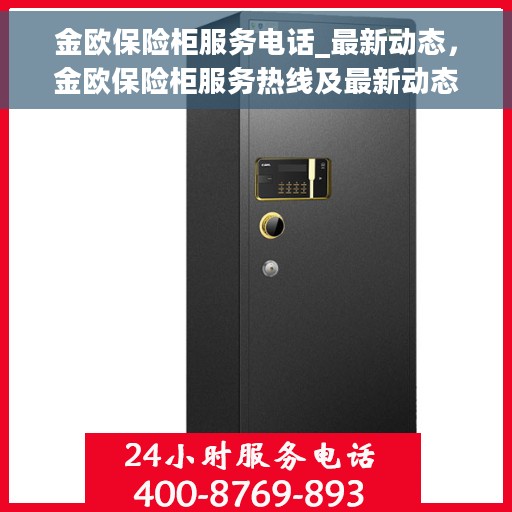 金欧保险柜服务电话_最新动态，金欧保险柜服务热线及最新动态更新