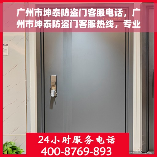 广州市坤泰防盗门客服电话，广州市坤泰防盗门客服热线，专业解答与售后无忧服务