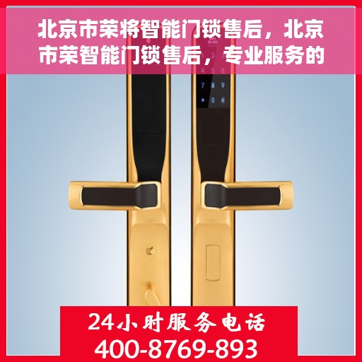 北京市荣将智能门锁售后，北京市荣智能门锁售后，专业服务的开始与无忧体验的保障