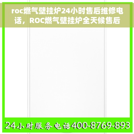 roc燃气壁挂炉24小时售后维修电话，ROC燃气壁挂炉全天候售后维修服务热线