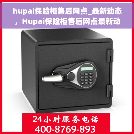 hupai保险柜售后网点_最新动态，Hupai保险柜售后网点最新动态速递