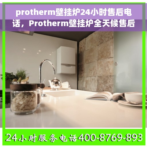 protherm壁挂炉24小时售后电话，Protherm壁挂炉全天候售后专线支持服务