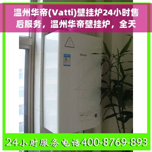 温州华帝(Vatti)壁挂炉24小时售后服务，温州华帝壁挂炉，全天候售后服务，温暖您的每一刻