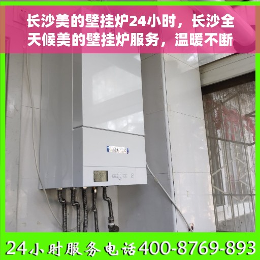 长沙美的壁挂炉24小时，长沙全天候美的壁挂炉服务，温暖不断电