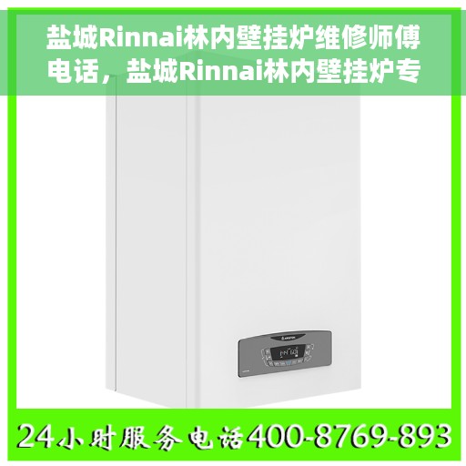 盐城Rinnai林内壁挂炉维修师傅电话，盐城Rinnai林内壁挂炉专业维修师傅联系电话及维修指南