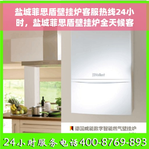 盐城菲思盾壁挂炉客服热线24小时，盐城菲思盾壁挂炉全天候客服热线支持