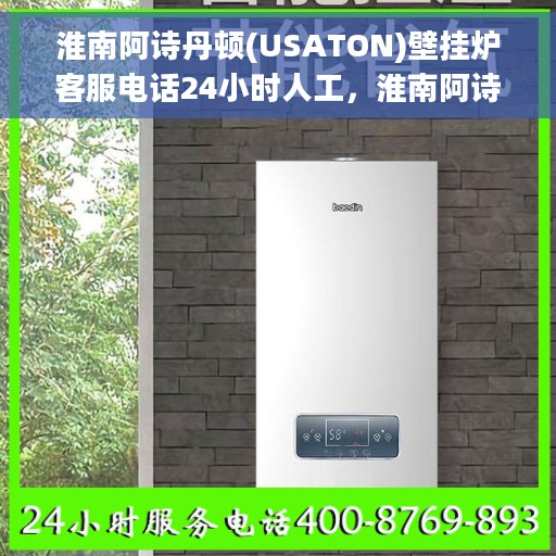 淮南阿诗丹顿(USATON)壁挂炉客服电话24小时人工，淮南阿诗丹顿壁挂炉全天候在线客服热线，专业解答与售后无忧支持