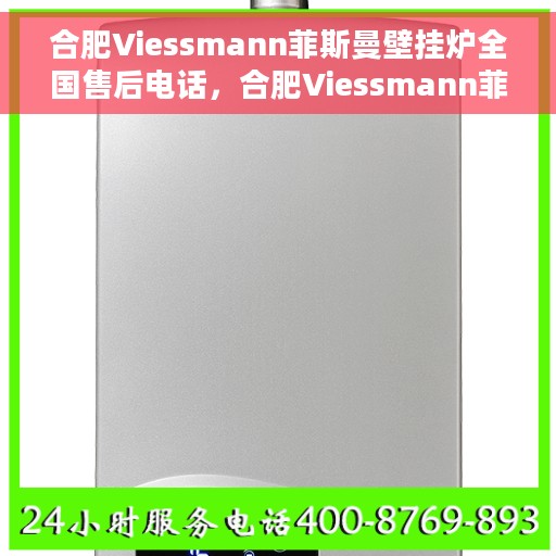 合肥Viessmann菲斯曼壁挂炉全国售后电话，合肥Viessmann菲斯曼壁挂炉售后电话及维修服务全解析