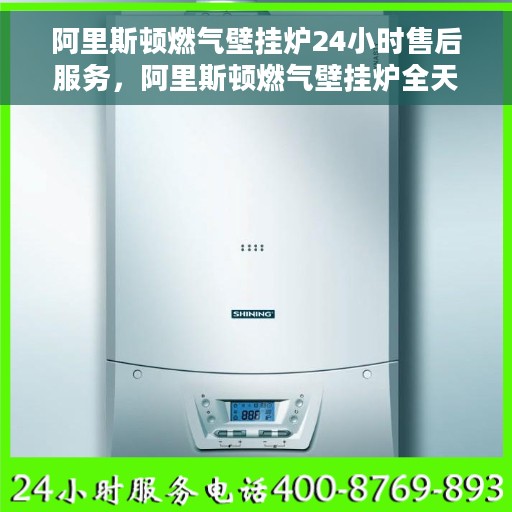 阿里斯顿燃气壁挂炉24小时售后服务，阿里斯顿燃气壁挂炉全天候售后服务支持