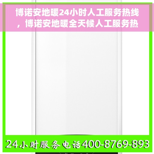 博诺安地暖24小时人工服务热线，博诺安地暖全天候人工服务热线，温暖无忧，随时响应