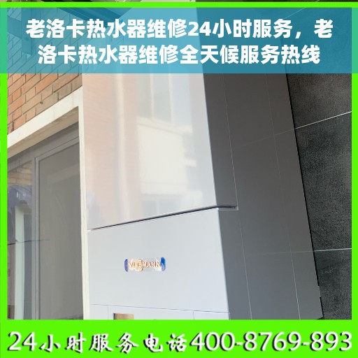 老洛卡热水器维修24小时服务，老洛卡热水器维修全天候服务热线，专业快速响应故障问题