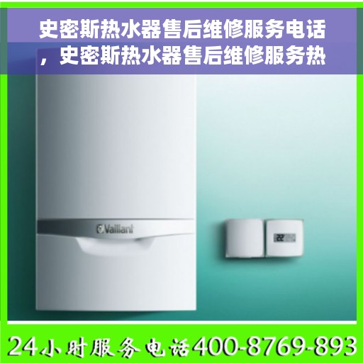 史密斯热水器售后维修服务电话，史密斯热水器售后维修服务热线及电话查询指南