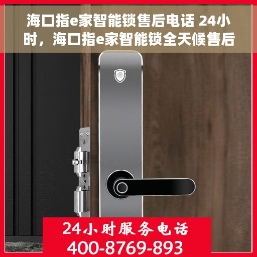 海口指e家智能锁售后电话 24小时，海口指e家智能锁全天候售后热线，贴心服务不打烊