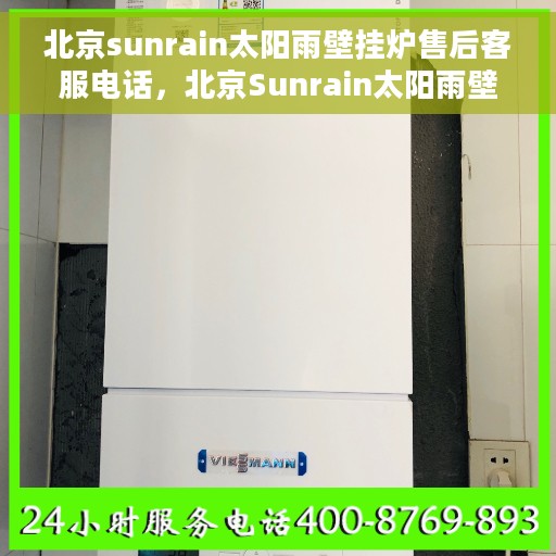 北京sunrain太阳雨壁挂炉售后客服电话，北京Sunrain太阳雨壁挂炉售后客服热线，专业维修与咨询一站式服务