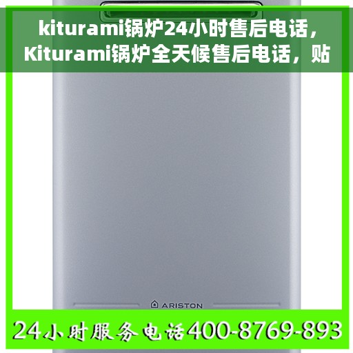 kiturami锅炉24小时售后电话，Kiturami锅炉全天候售后电话，贴心服务随时在线