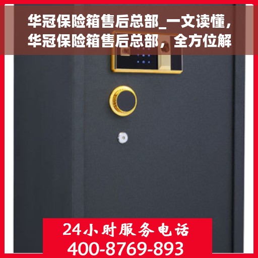 华冠保险箱售后总部_一文读懂，华冠保险箱售后总部，全方位解读服务，让您一文洞悉！