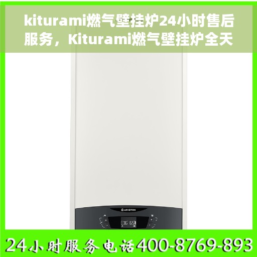 kiturami燃气壁挂炉24小时售后服务，Kiturami燃气壁挂炉全天候售后服务，贴心保障您的温暖生活