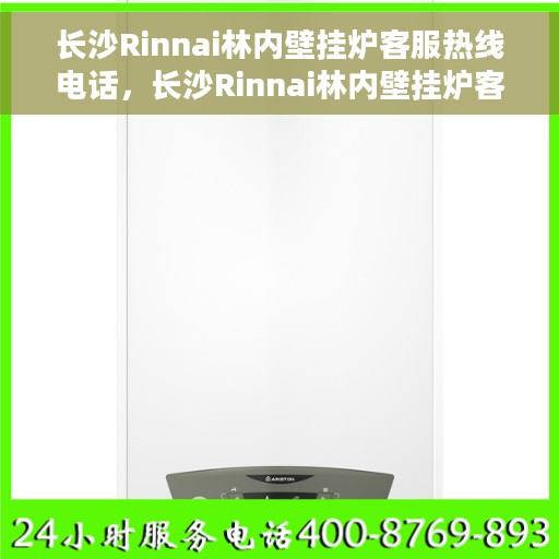 长沙Rinnai林内壁挂炉客服热线电话，长沙Rinnai林内壁挂炉客服热线详解，专业支持与解决方案一站式服务