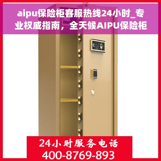 aipu保险柜客服热线24小时_专业权威指南，全天候AIPU保险柜客服热线，专业权威指南为您解答疑难