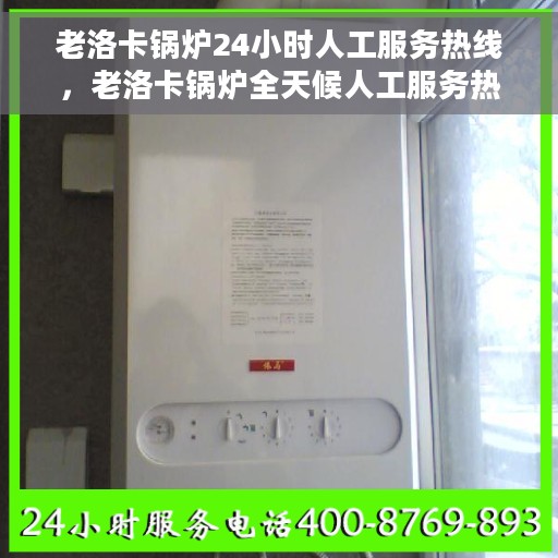 老洛卡锅炉24小时人工服务热线，老洛卡锅炉全天候人工服务热线，专业为您解答疑虑