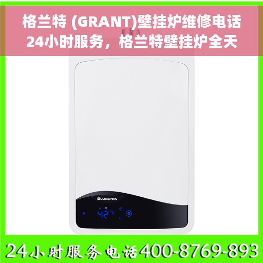格兰特 (GRANT)壁挂炉维修电话24小时服务，格兰特壁挂炉全天候维修服务热线