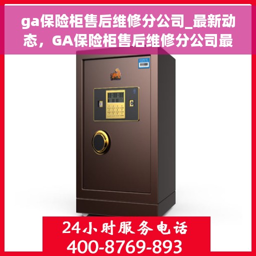 ga保险柜售后维修分公司_最新动态，GA保险柜售后维修分公司最新动态速递