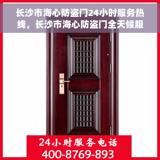 长沙市海心防盗门24小时服务热线，长沙市海心防盗门全天候服务热线，守护您的安全，随时响应需求