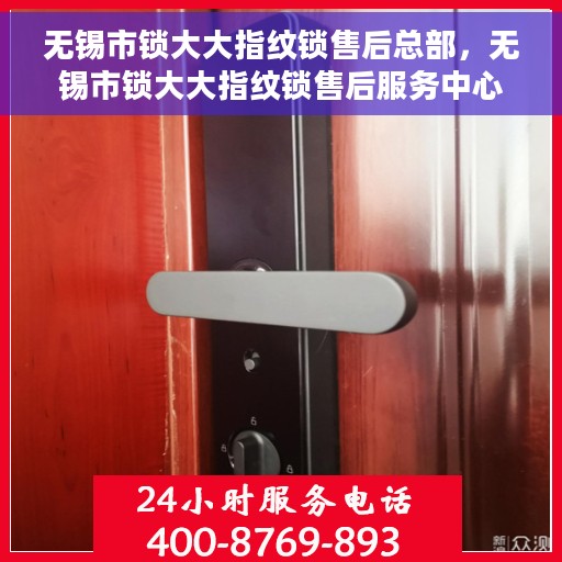 无锡市锁大大指纹锁售后总部，无锡市锁大大指纹锁售后服务中心总部揭秘