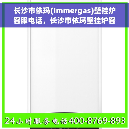 长沙市依玛(Immergas)壁挂炉客服电话,长沙市依玛壁挂炉客服热线及售后维修服务指南 长沙市依玛(Immergas)壁挂炉客服电话,长沙市依玛壁挂炉客服热线及售后维修服务指南