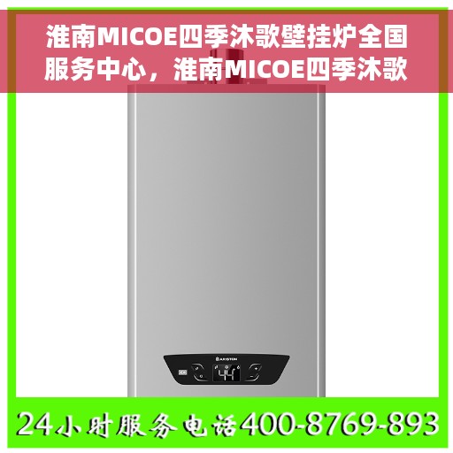 淮南MICOE四季沐歌壁挂炉全国服务中心,淮南MICOE四季沐歌壁挂炉全国售后服务中心,专业维修与贴心服务 淮南MICOE四季沐歌壁挂炉全国服务中心,淮南MICOE四季沐歌壁挂炉全国售后服务中心,专业维修与贴心服务