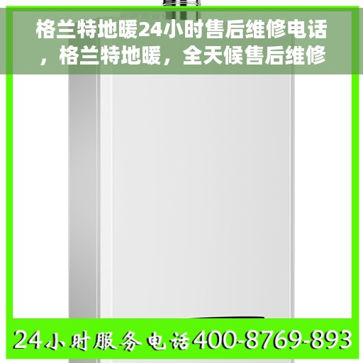 格兰特地暖24小时售后维修电话，格兰特地暖，全天候售后维修服务热线