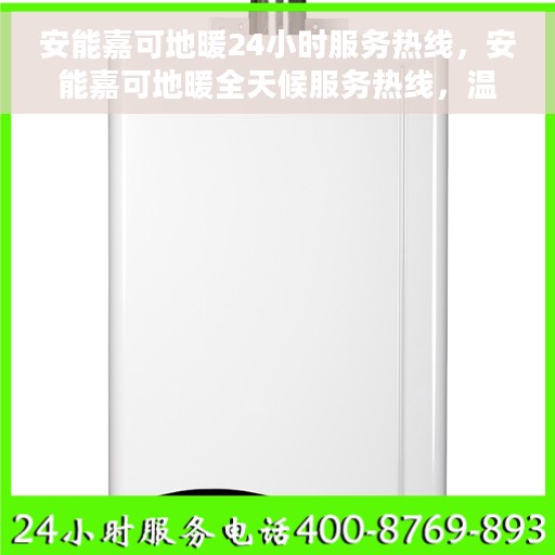 安能嘉可地暖24小时服务热线，安能嘉可地暖全天候服务热线，温暖无忧贴心守护