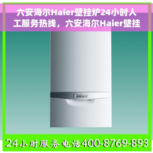 六安海尔Haier壁挂炉24小时人工服务热线，六安海尔Haier壁挂炉全天候人工服务热线支持解析