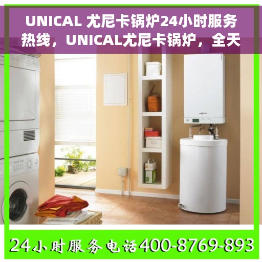 UNICAL 尤尼卡锅炉24小时服务热线，UNICAL尤尼卡锅炉，全天候服务热线，随时为您温暖护航