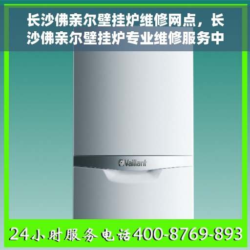 长沙佛亲尔壁挂炉维修网点，长沙佛亲尔壁挂炉专业维修服务中心