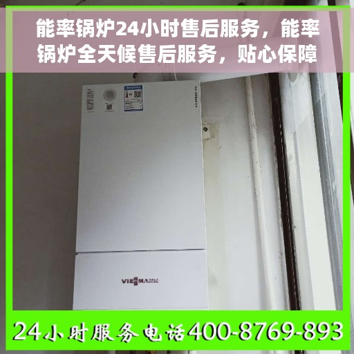 能率锅炉24小时售后服务，能率锅炉全天候售后服务，贴心保障您的温暖生活
