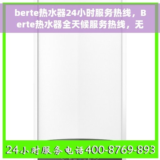 berte热水器24小时服务热线，Berte热水器全天候服务热线，无忧解决您的热水需求