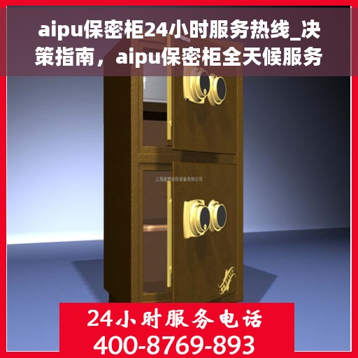 aipu保密柜24小时服务热线_决策指南，aipu保密柜全天候服务热线，您的决策指南