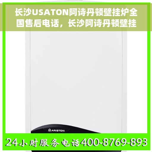长沙USATON阿诗丹顿壁挂炉全国售后电话，长沙阿诗丹顿壁挂炉售后全国服务热线及售后支持详解