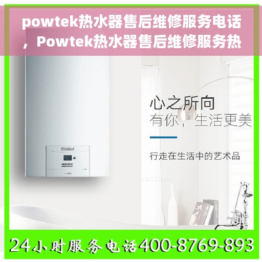 powtek热水器售后维修服务电话，Powtek热水器售后维修服务热线及专业维修团队支持
