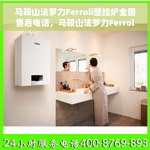 马鞍山法罗力Ferroli壁挂炉全国售后电话，马鞍山法罗力Ferroli壁挂炉售后服务热线及全国售后电话汇总