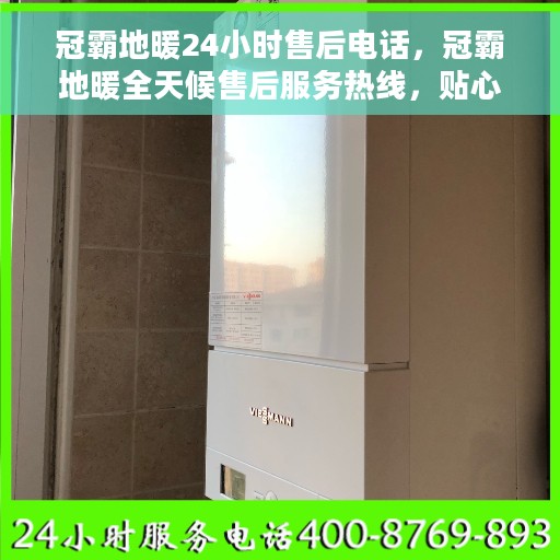 冠霸地暖24小时售后电话，冠霸地暖全天候售后服务热线，贴心关怀，24小时无忧服务