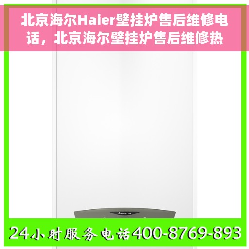 北京海尔Haier壁挂炉售后维修电话，北京海尔壁挂炉售后维修热线及专业解决方案