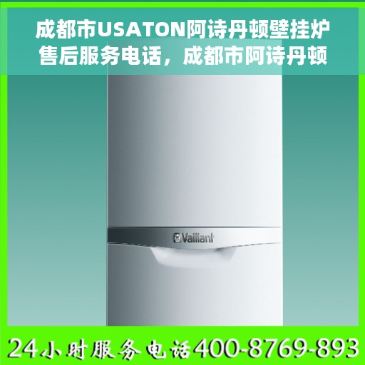 成都市USATON阿诗丹顿壁挂炉售后服务电话，成都市阿诗丹顿壁挂炉售后服务热线及电话全攻略