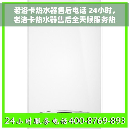老洛卡热水器售后电话 24小时，老洛卡热水器售后全天候服务热线