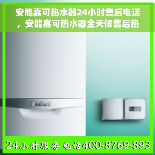 安能嘉可热水器24小时售后电话，安能嘉可热水器全天候售后热线，贴心服务随叫随到