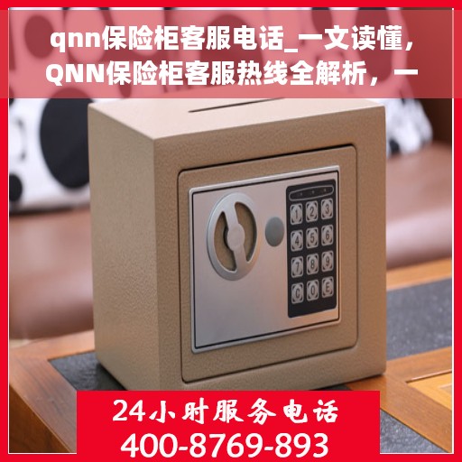 qnn保险柜客服电话_一文读懂，QNN保险柜客服热线全解析，一站式解决您的疑问和需求