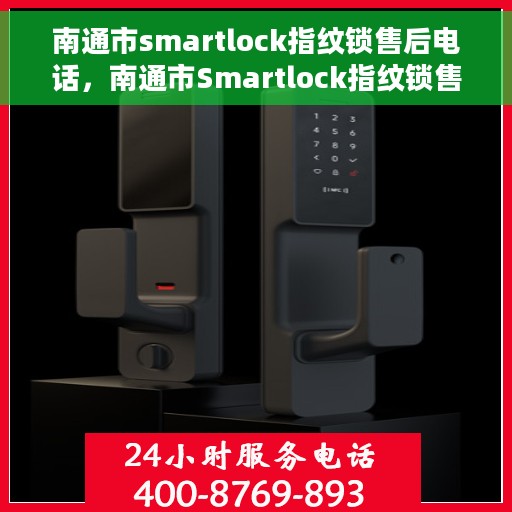南通市smartlock指纹锁售后电话，南通市Smartlock指纹锁售后服务热线及电话全解析