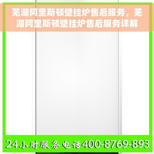 芜湖阿里斯顿壁挂炉售后服务，芜湖阿里斯顿壁挂炉售后服务详解
